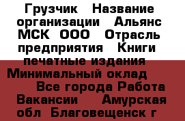 Грузчик › Название организации ­ Альянс-МСК, ООО › Отрасль предприятия ­ Книги, печатные издания › Минимальный оклад ­ 27 000 - Все города Работа » Вакансии   . Амурская обл.,Благовещенск г.